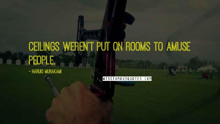 Haruki Murakami Quotes: Ceilings weren't put on rooms to amuse people.