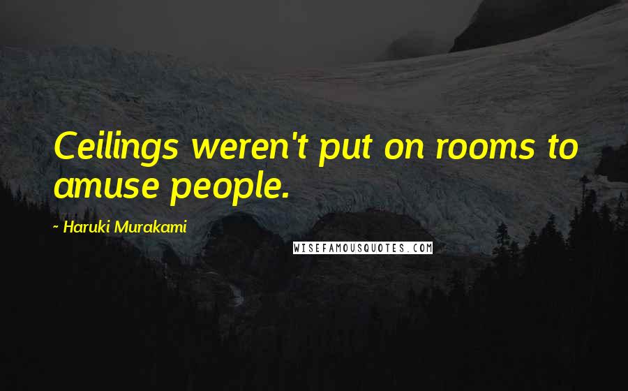 Haruki Murakami Quotes: Ceilings weren't put on rooms to amuse people.