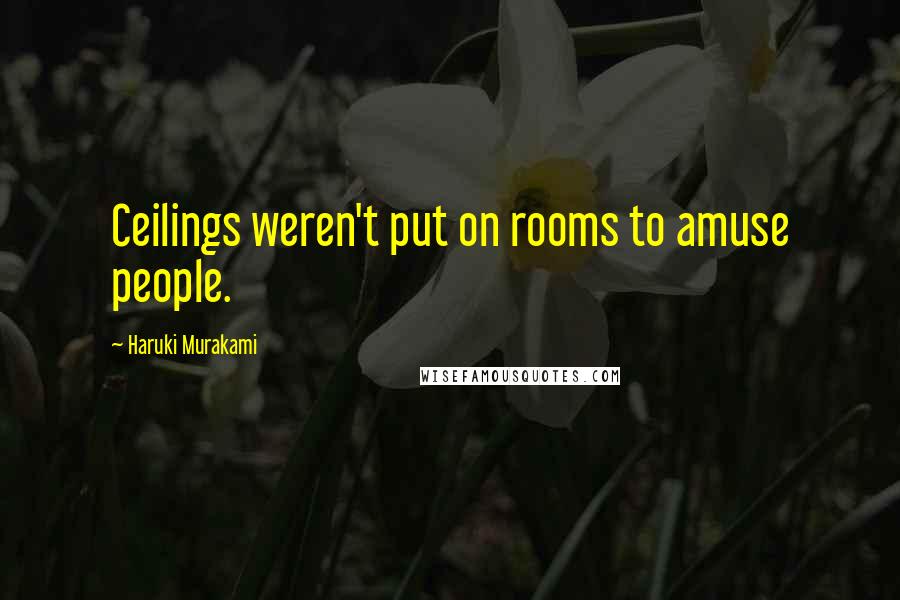 Haruki Murakami Quotes: Ceilings weren't put on rooms to amuse people.