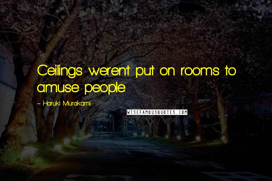 Haruki Murakami Quotes: Ceilings weren't put on rooms to amuse people.