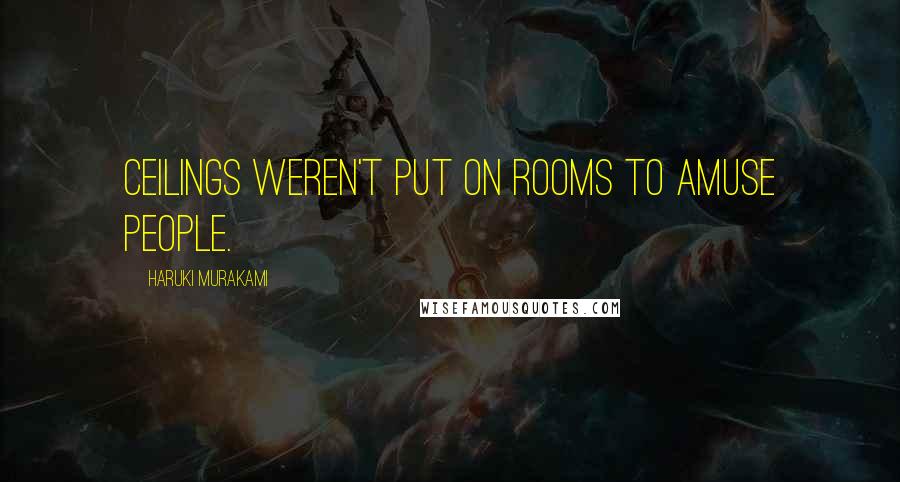 Haruki Murakami Quotes: Ceilings weren't put on rooms to amuse people.