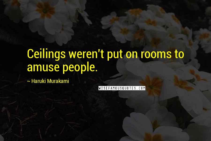 Haruki Murakami Quotes: Ceilings weren't put on rooms to amuse people.