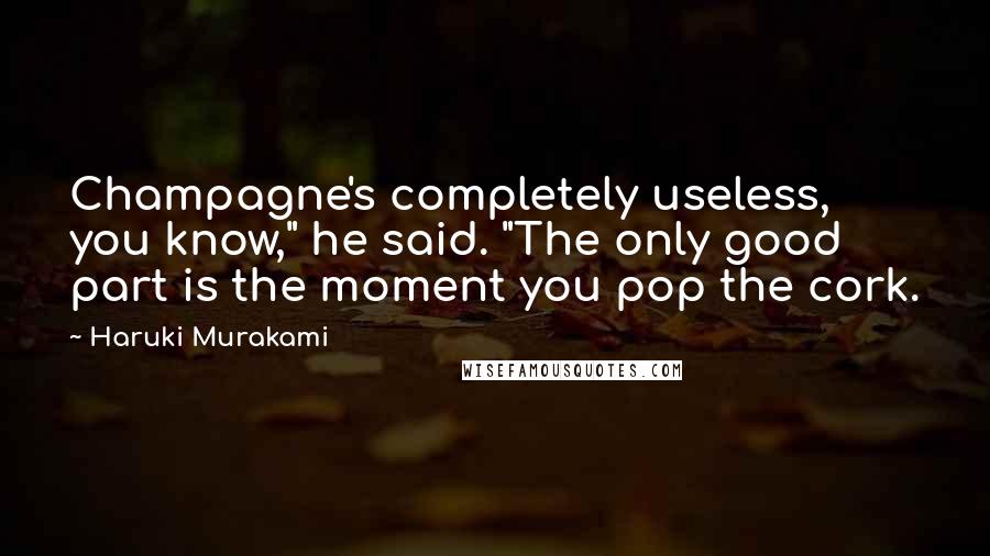 Haruki Murakami Quotes: Champagne's completely useless, you know," he said. "The only good part is the moment you pop the cork.