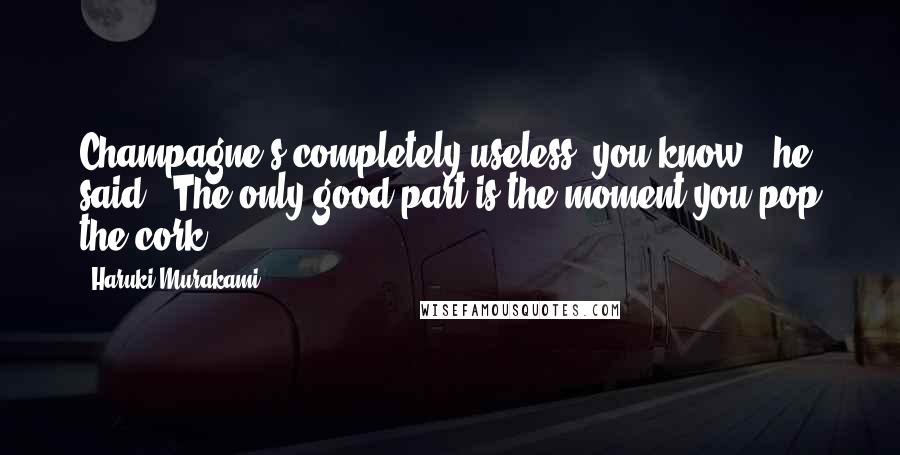 Haruki Murakami Quotes: Champagne's completely useless, you know," he said. "The only good part is the moment you pop the cork.