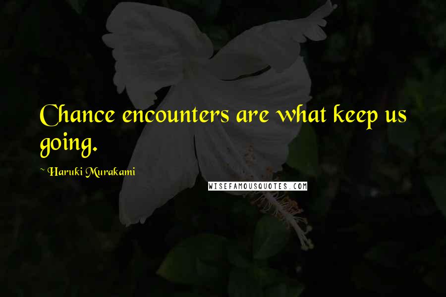 Haruki Murakami Quotes: Chance encounters are what keep us going.
