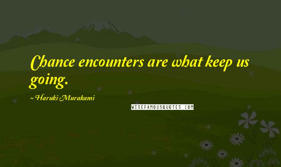 Haruki Murakami Quotes: Chance encounters are what keep us going.