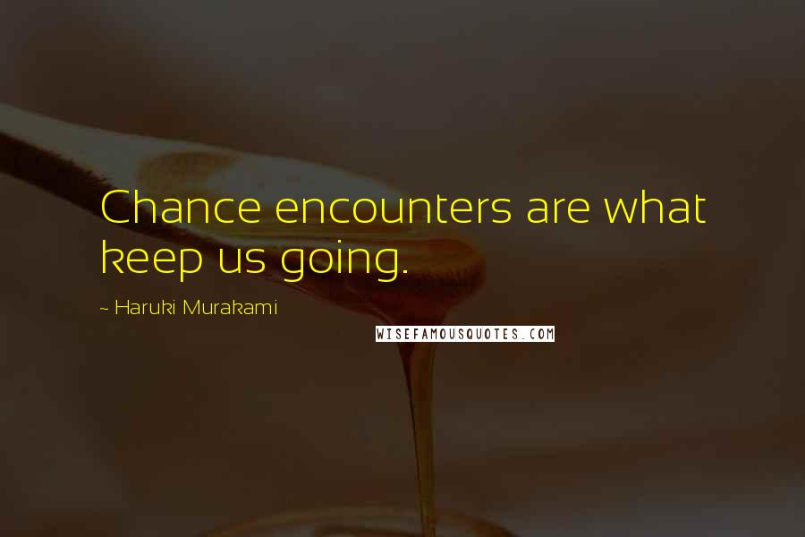 Haruki Murakami Quotes: Chance encounters are what keep us going.