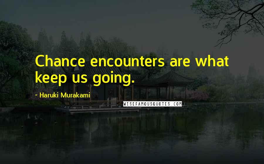 Haruki Murakami Quotes: Chance encounters are what keep us going.