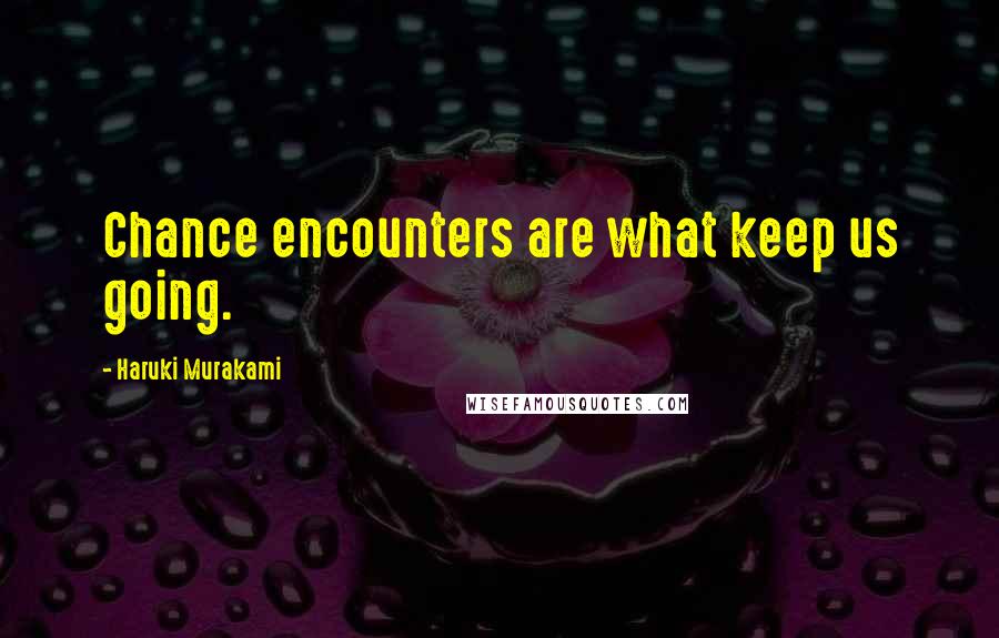 Haruki Murakami Quotes: Chance encounters are what keep us going.