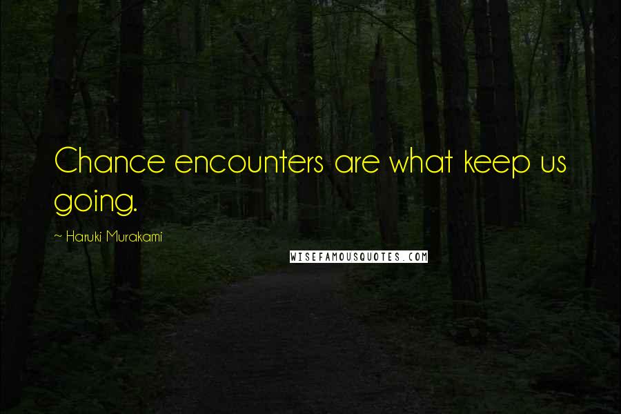 Haruki Murakami Quotes: Chance encounters are what keep us going.