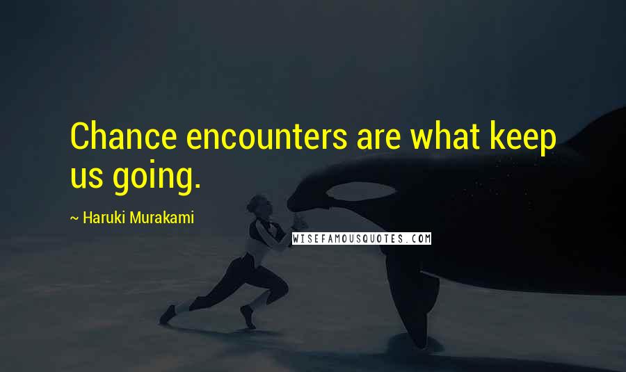 Haruki Murakami Quotes: Chance encounters are what keep us going.