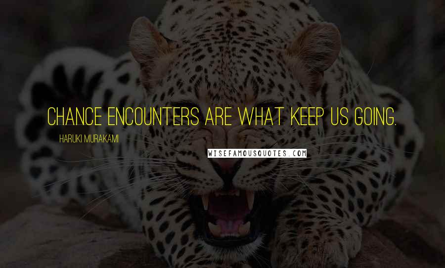 Haruki Murakami Quotes: Chance encounters are what keep us going.