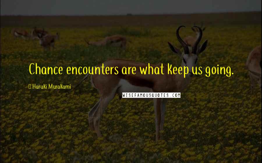 Haruki Murakami Quotes: Chance encounters are what keep us going.