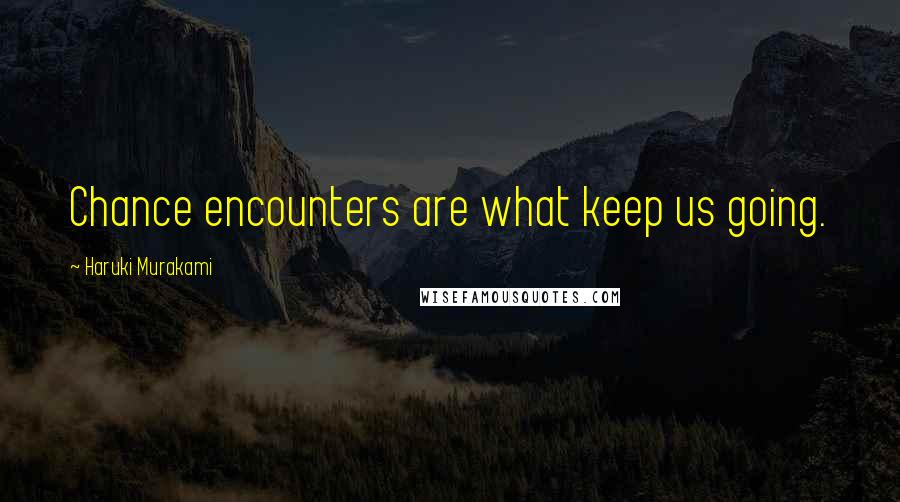 Haruki Murakami Quotes: Chance encounters are what keep us going.