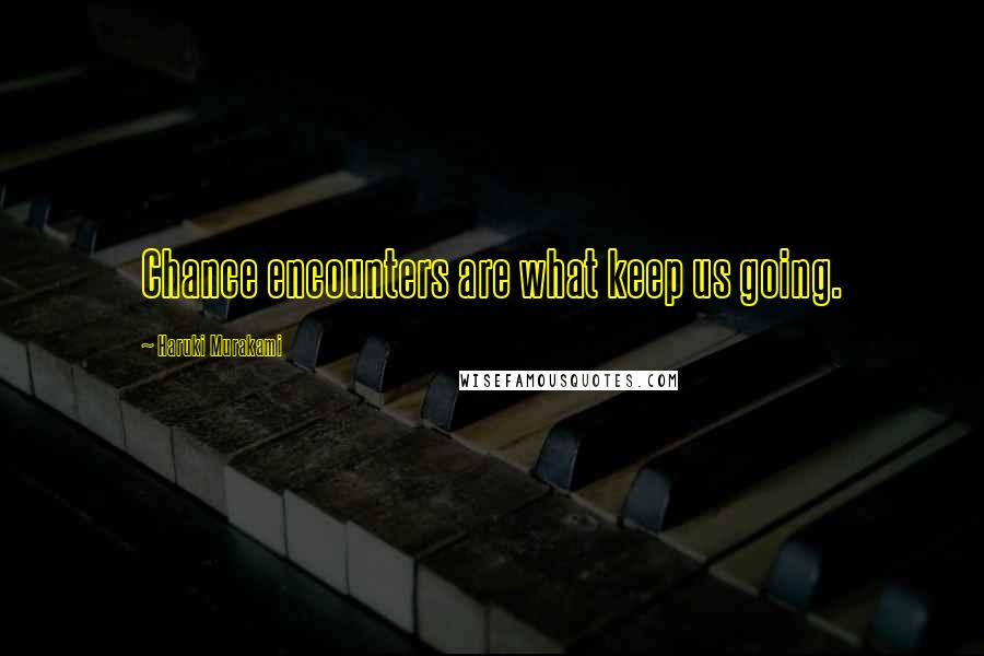 Haruki Murakami Quotes: Chance encounters are what keep us going.