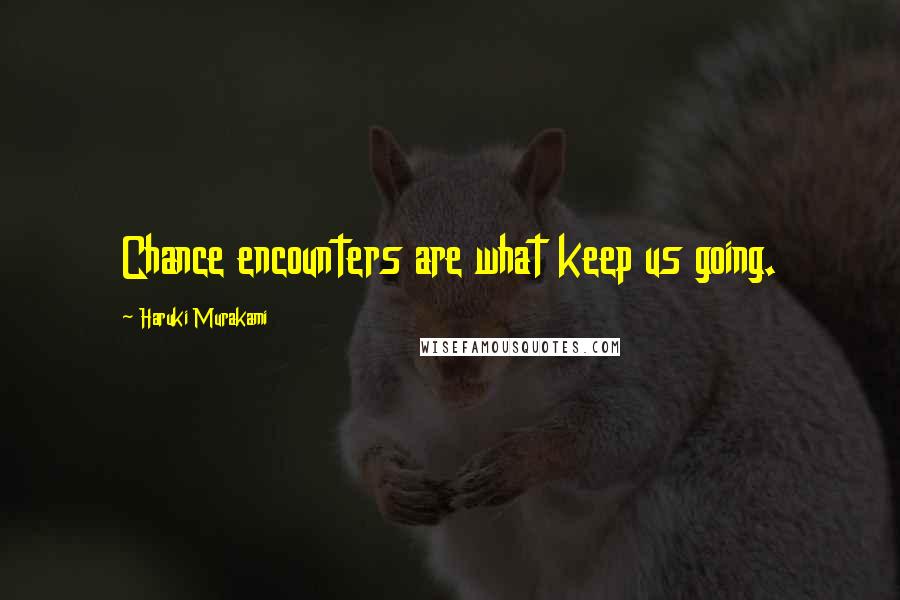 Haruki Murakami Quotes: Chance encounters are what keep us going.