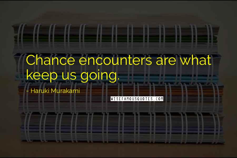 Haruki Murakami Quotes: Chance encounters are what keep us going.
