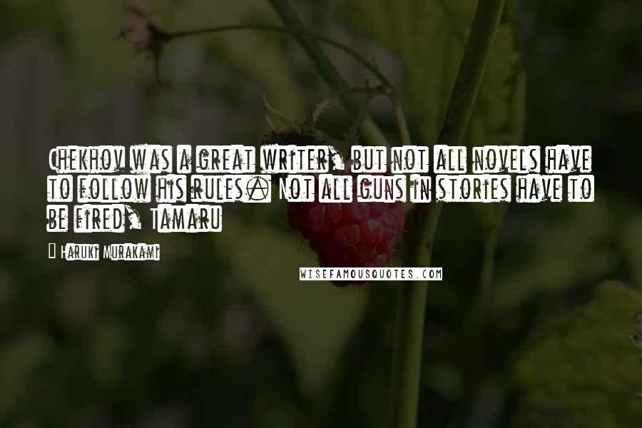 Haruki Murakami Quotes: Chekhov was a great writer, but not all novels have to follow his rules. Not all guns in stories have to be fired, Tamaru