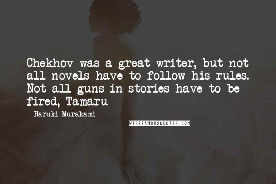 Haruki Murakami Quotes: Chekhov was a great writer, but not all novels have to follow his rules. Not all guns in stories have to be fired, Tamaru