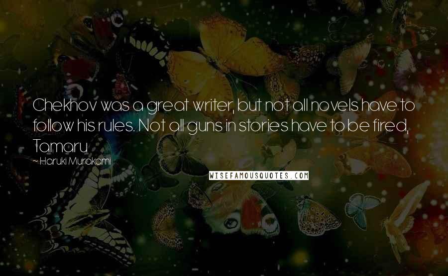 Haruki Murakami Quotes: Chekhov was a great writer, but not all novels have to follow his rules. Not all guns in stories have to be fired, Tamaru