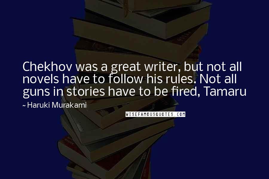 Haruki Murakami Quotes: Chekhov was a great writer, but not all novels have to follow his rules. Not all guns in stories have to be fired, Tamaru
