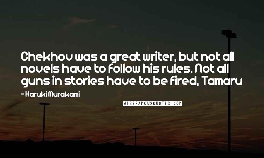Haruki Murakami Quotes: Chekhov was a great writer, but not all novels have to follow his rules. Not all guns in stories have to be fired, Tamaru