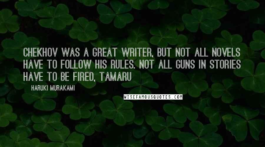 Haruki Murakami Quotes: Chekhov was a great writer, but not all novels have to follow his rules. Not all guns in stories have to be fired, Tamaru