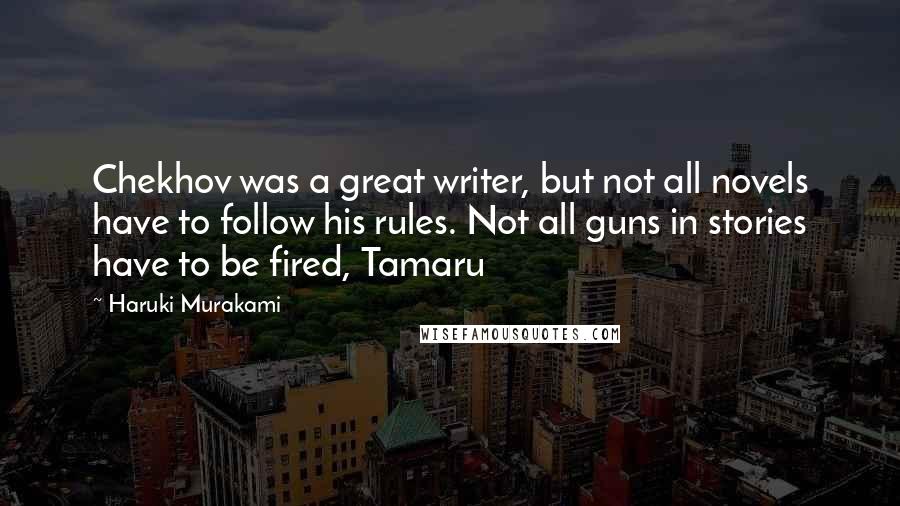 Haruki Murakami Quotes: Chekhov was a great writer, but not all novels have to follow his rules. Not all guns in stories have to be fired, Tamaru