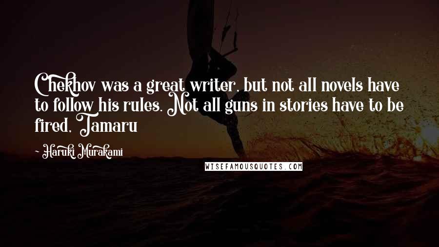 Haruki Murakami Quotes: Chekhov was a great writer, but not all novels have to follow his rules. Not all guns in stories have to be fired, Tamaru