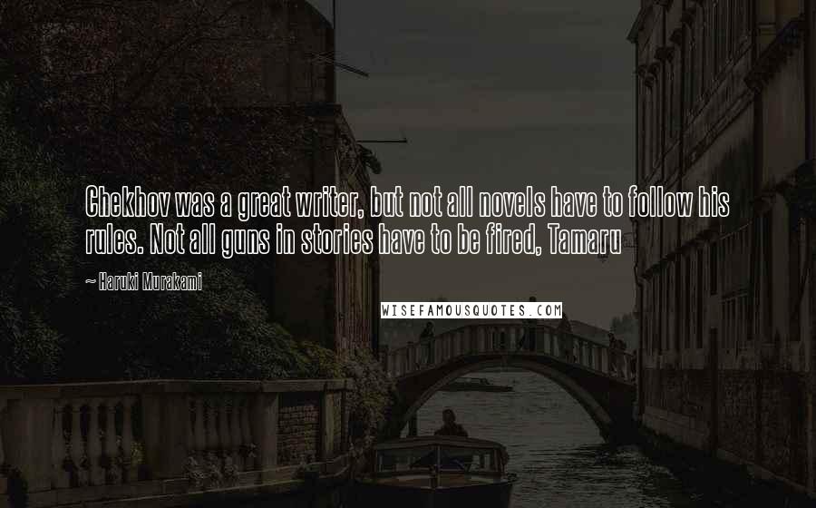 Haruki Murakami Quotes: Chekhov was a great writer, but not all novels have to follow his rules. Not all guns in stories have to be fired, Tamaru
