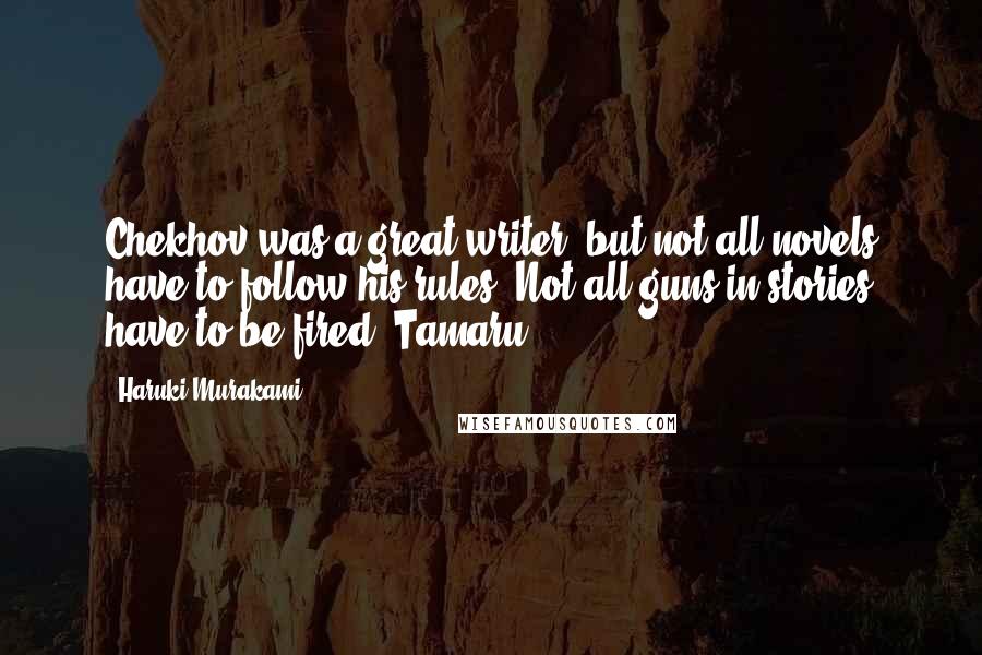 Haruki Murakami Quotes: Chekhov was a great writer, but not all novels have to follow his rules. Not all guns in stories have to be fired, Tamaru