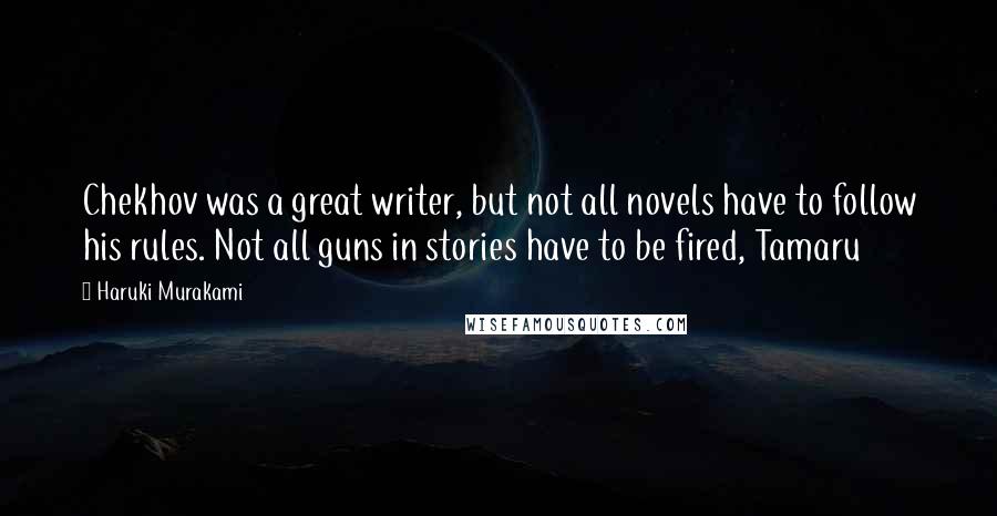 Haruki Murakami Quotes: Chekhov was a great writer, but not all novels have to follow his rules. Not all guns in stories have to be fired, Tamaru