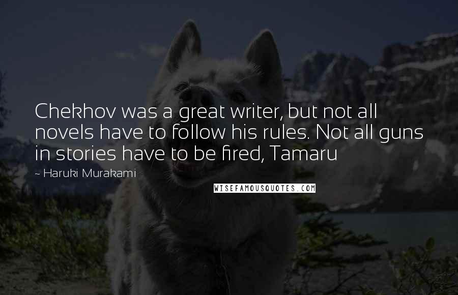Haruki Murakami Quotes: Chekhov was a great writer, but not all novels have to follow his rules. Not all guns in stories have to be fired, Tamaru
