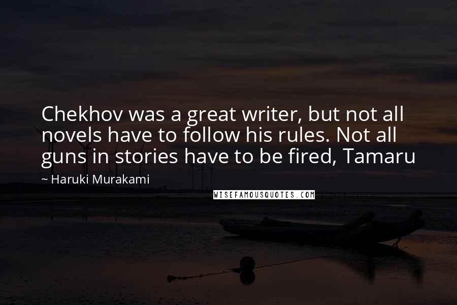 Haruki Murakami Quotes: Chekhov was a great writer, but not all novels have to follow his rules. Not all guns in stories have to be fired, Tamaru