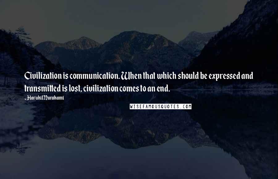 Haruki Murakami Quotes: Civilization is communication. When that which should be expressed and transmitted is lost, civilization comes to an end.