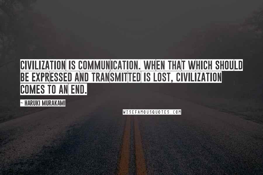 Haruki Murakami Quotes: Civilization is communication. When that which should be expressed and transmitted is lost, civilization comes to an end.