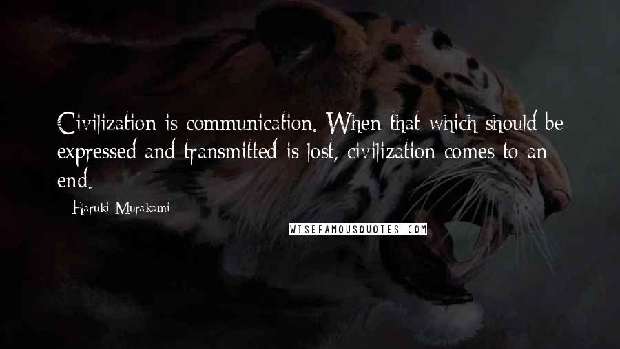 Haruki Murakami Quotes: Civilization is communication. When that which should be expressed and transmitted is lost, civilization comes to an end.