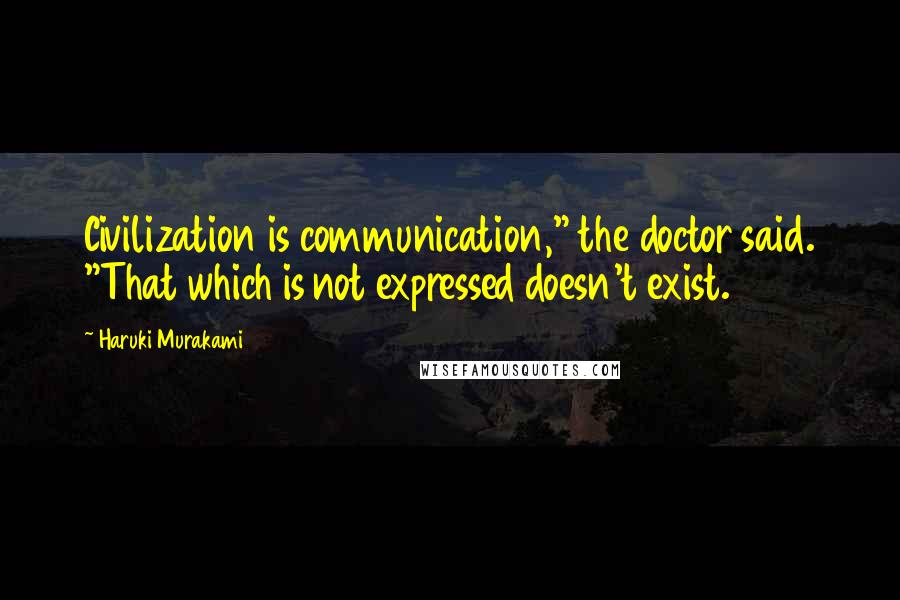 Haruki Murakami Quotes: Civilization is communication," the doctor said. "That which is not expressed doesn't exist.