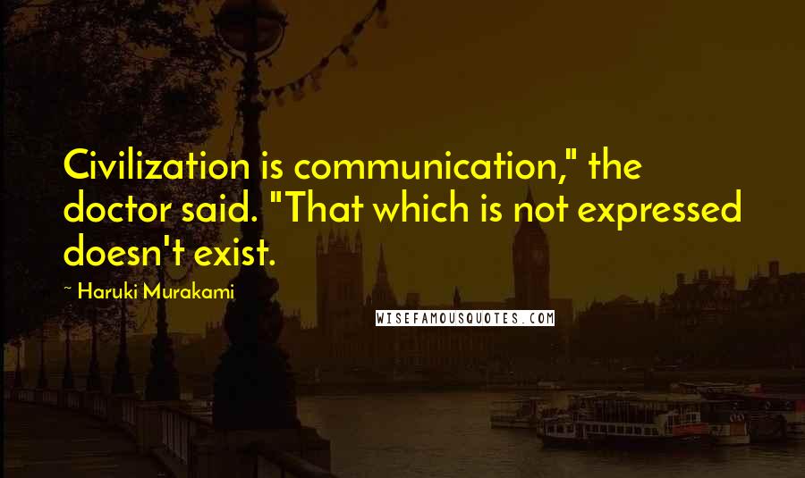 Haruki Murakami Quotes: Civilization is communication," the doctor said. "That which is not expressed doesn't exist.