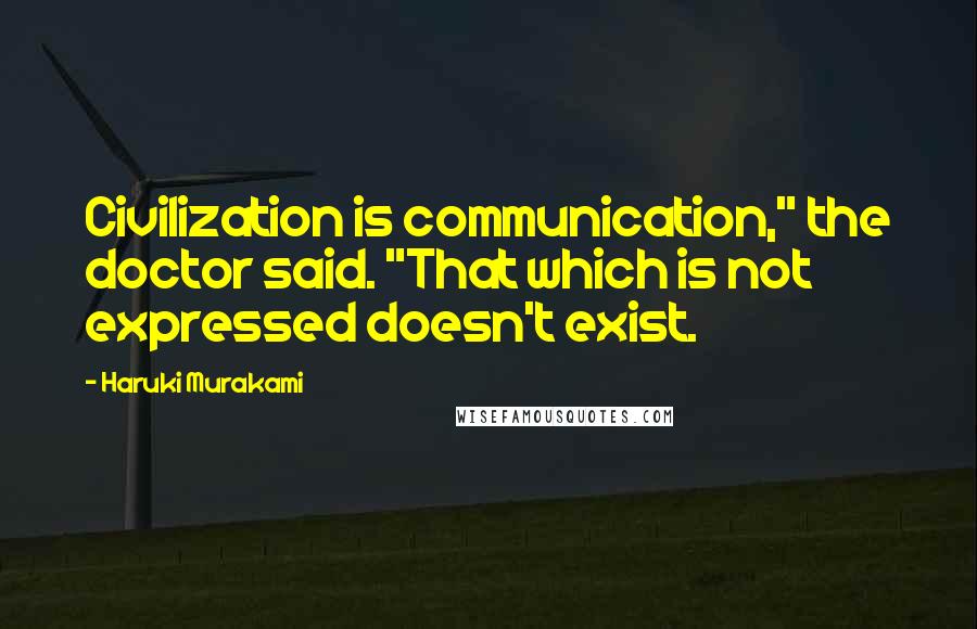 Haruki Murakami Quotes: Civilization is communication," the doctor said. "That which is not expressed doesn't exist.