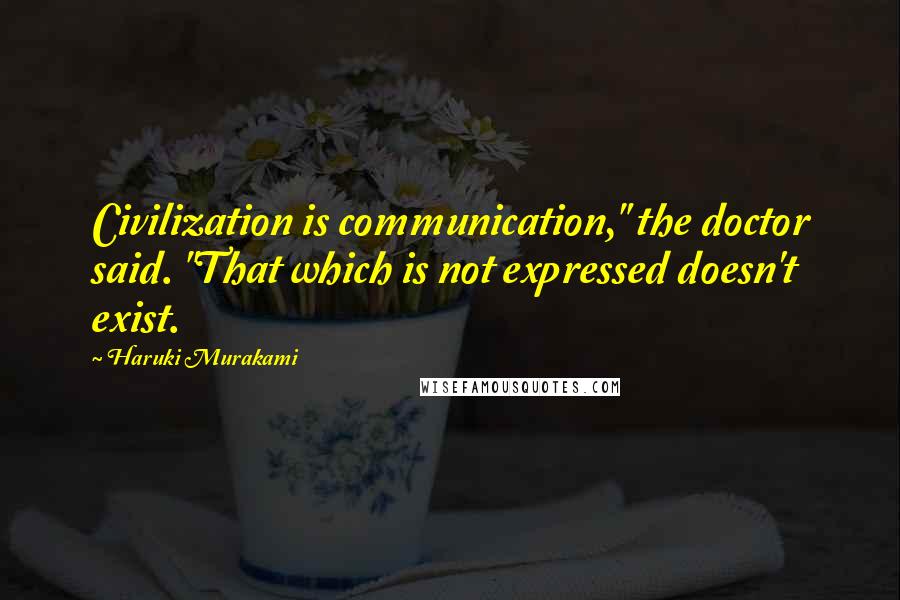 Haruki Murakami Quotes: Civilization is communication," the doctor said. "That which is not expressed doesn't exist.