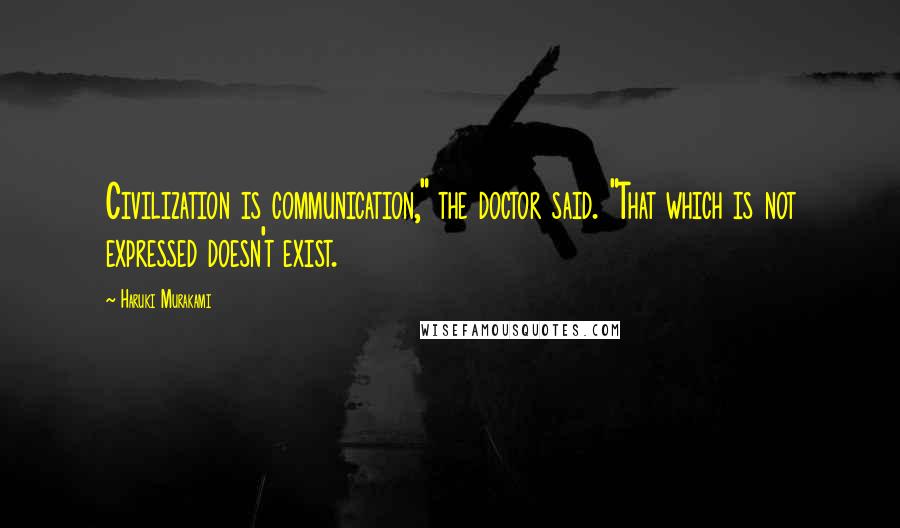 Haruki Murakami Quotes: Civilization is communication," the doctor said. "That which is not expressed doesn't exist.