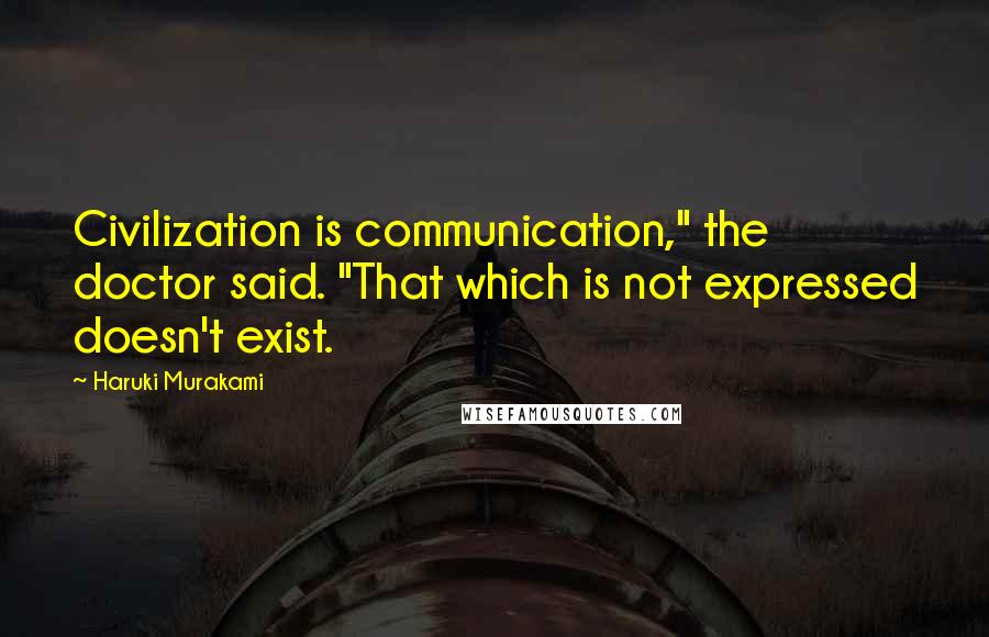 Haruki Murakami Quotes: Civilization is communication," the doctor said. "That which is not expressed doesn't exist.