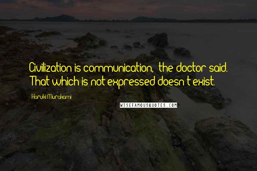 Haruki Murakami Quotes: Civilization is communication," the doctor said. "That which is not expressed doesn't exist.