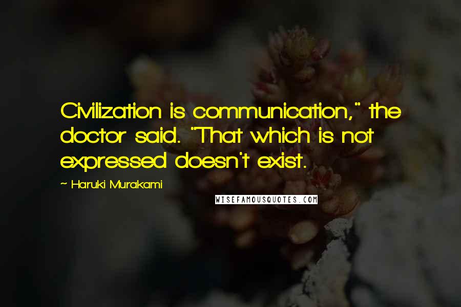 Haruki Murakami Quotes: Civilization is communication," the doctor said. "That which is not expressed doesn't exist.