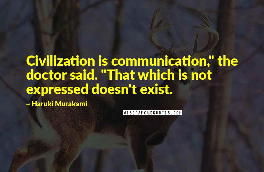 Haruki Murakami Quotes: Civilization is communication," the doctor said. "That which is not expressed doesn't exist.