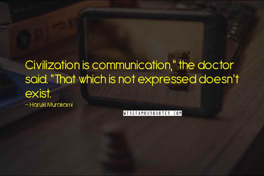 Haruki Murakami Quotes: Civilization is communication," the doctor said. "That which is not expressed doesn't exist.