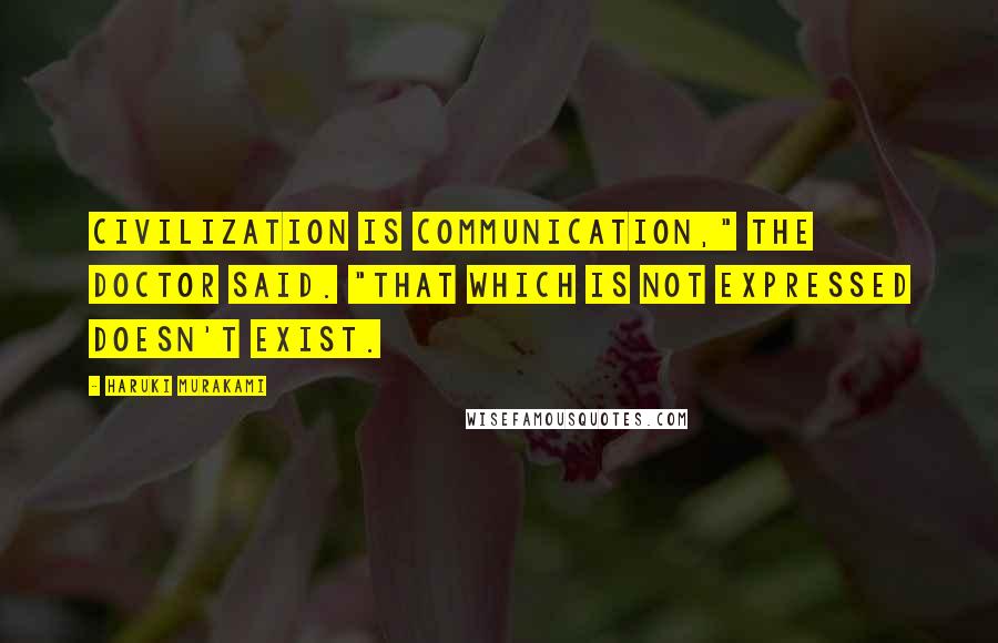 Haruki Murakami Quotes: Civilization is communication," the doctor said. "That which is not expressed doesn't exist.