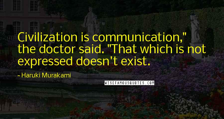 Haruki Murakami Quotes: Civilization is communication," the doctor said. "That which is not expressed doesn't exist.