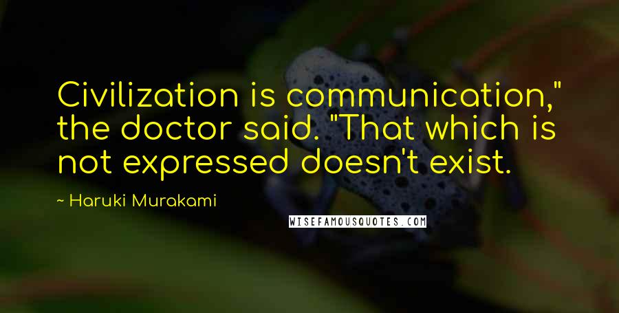 Haruki Murakami Quotes: Civilization is communication," the doctor said. "That which is not expressed doesn't exist.